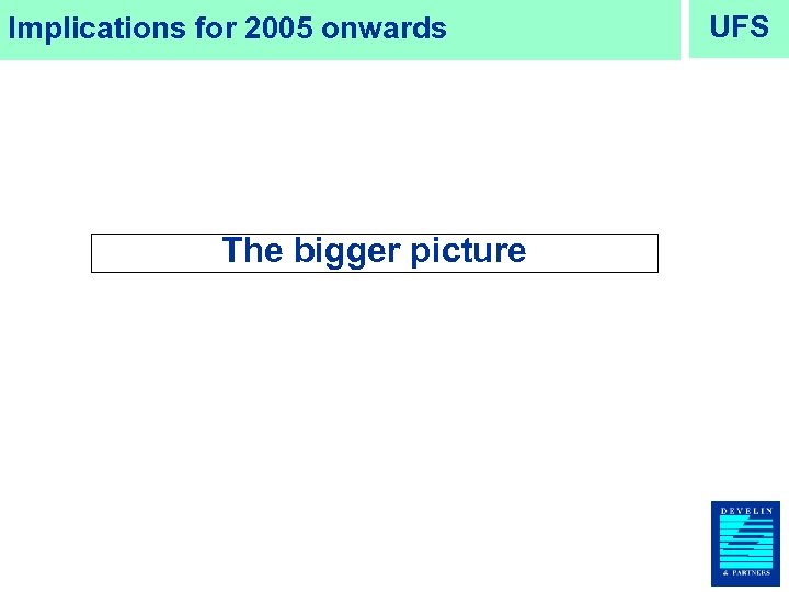 Implications for 2005 onwards The bigger picture UFS 