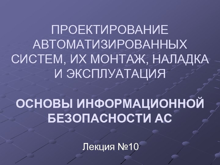 ПРОЕКТИРОВАНИЕ АВТОМАТИЗИРОВАННЫХ СИСТЕМ, ИХ МОНТАЖ, НАЛАДКА И ЭКСПЛУАТАЦИЯ ОСНОВЫ ИНФОРМАЦИОННОЙ БЕЗОПАСНОСТИ АС Лекция №