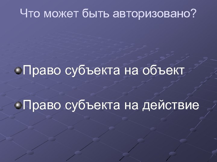 Что может быть авторизовано? Право субъекта на объект Право субъекта на действие 