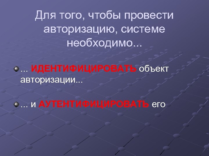 Для того, чтобы провести авторизацию, системе необходимо. . . ИДЕНТИФИЦИРОВАТЬ объект авторизации. . .