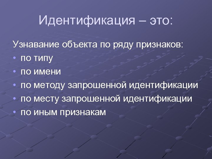 Идентификация – это: Узнавание объекта по ряду признаков: • по типу • по имени