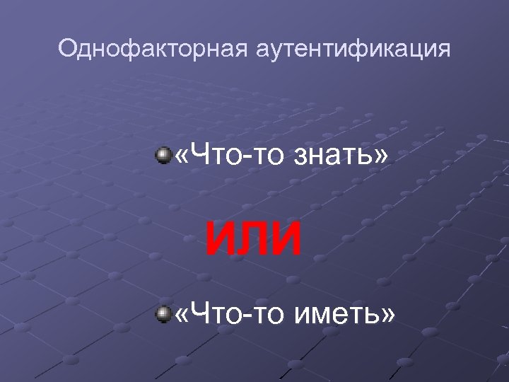 Однофакторная аутентификация «Что-то знать» ИЛИ «Что-то иметь» 