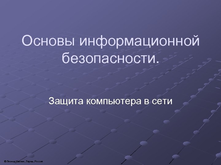 Основы информационной безопасности. Защита компьютера в сети © Леонид Ивонин, Пермь, Россия 