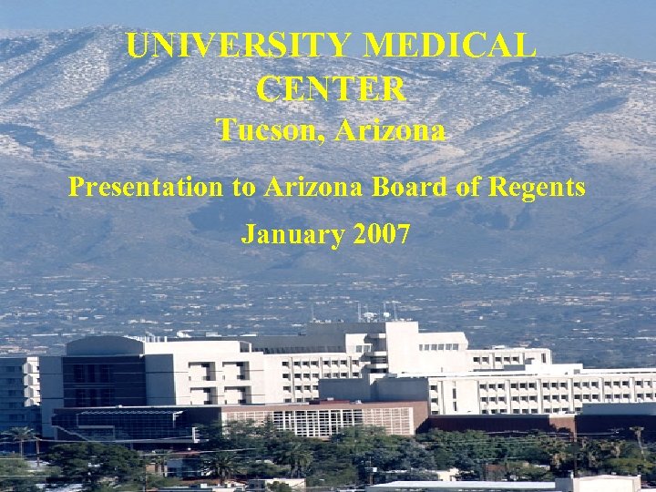 UNIVERSITY MEDICAL CENTER Tucson, Arizona Presentation to Arizona Board of Regents January 2007 