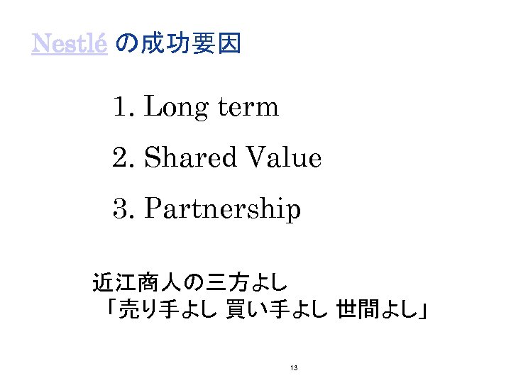 Nestlé の成功要因 1. Long term 2. Shared Value 3. Partnership 近江商人の三方よし 　「売り手よし 買い手よし 世間よし」　
