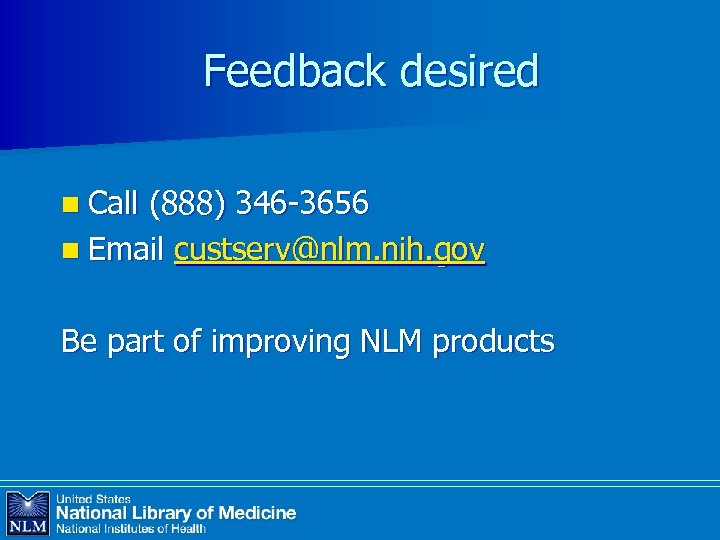Feedback desired n Call (888) 346 -3656 n Email custserv@nlm. nih. gov Be part
