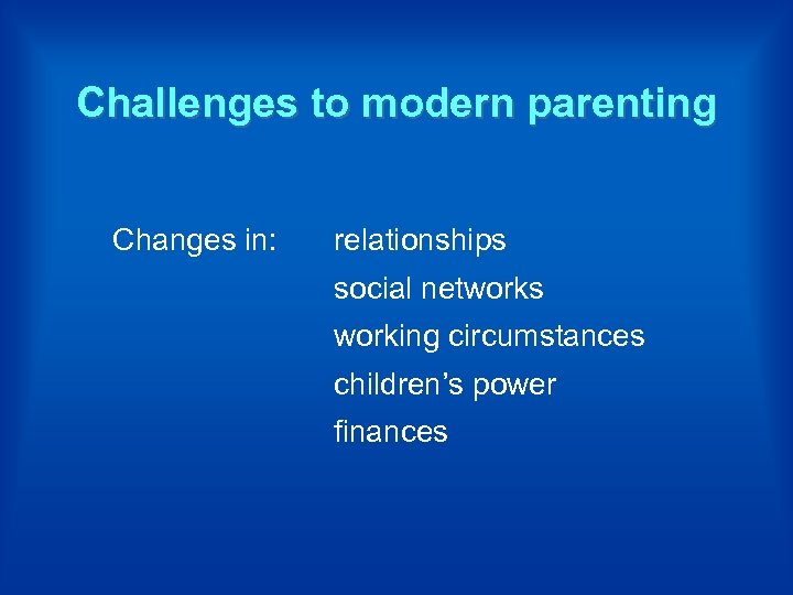 Challenges to modern parenting Changes in: relationships social networks working circumstances children’s power finances