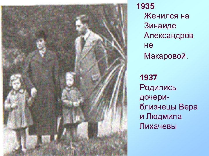 1935 Женился на Зинаиде Александров не Макаровой. 1937 Родились дочериблизнецы Вера и Людмила Лихачевы