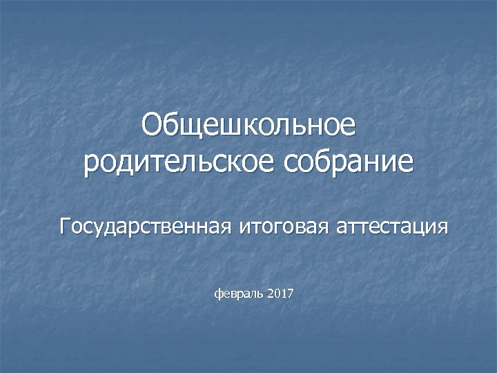 Общешкольное родительское собрание Государственная итоговая аттестация февраль 2017 