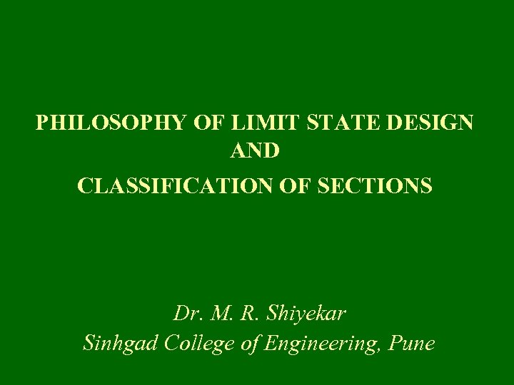 PHILOSOPHY OF LIMIT STATE DESIGN AND CLASSIFICATION OF SECTIONS Dr. M. R. Shiyekar Sinhgad