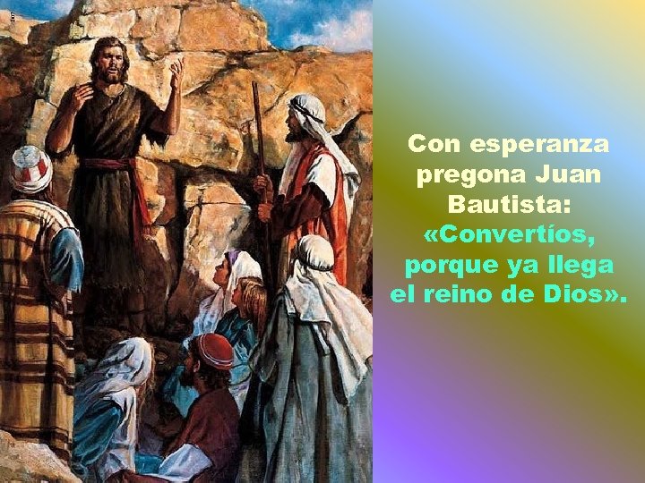 Con esperanza pregona Juan Bautista: «Convertíos, porque ya llega el reino de Dios» .