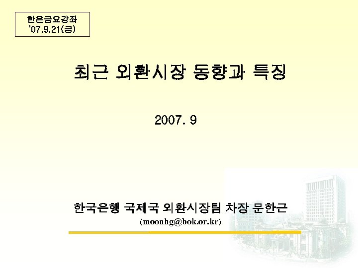 한은금요강좌 ’ 07. 9. 21(금) 최근 외환시장 동향과 특징 2007. 9 한국은행 국제국 외환시장팀