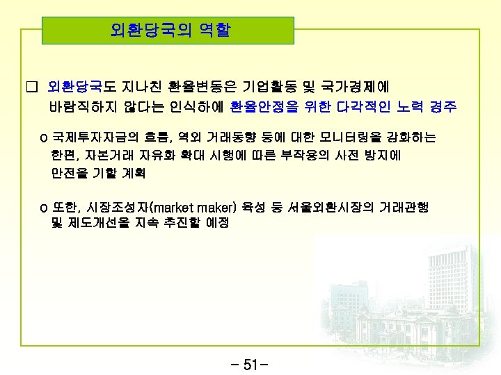 외환당국의 역할 □ 외환당국도 지나친 환율변동은 기업활동 및 국가경제에 바람직하지 않다는 인식하에 환율안정을 위한