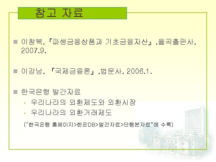 참고 자료 n 이창복, 『파생금융상품과 기초금융자산』, 율곡출판사, 2007. 9. n 이강남, 『국제금융론』, 법문사, 2006.
