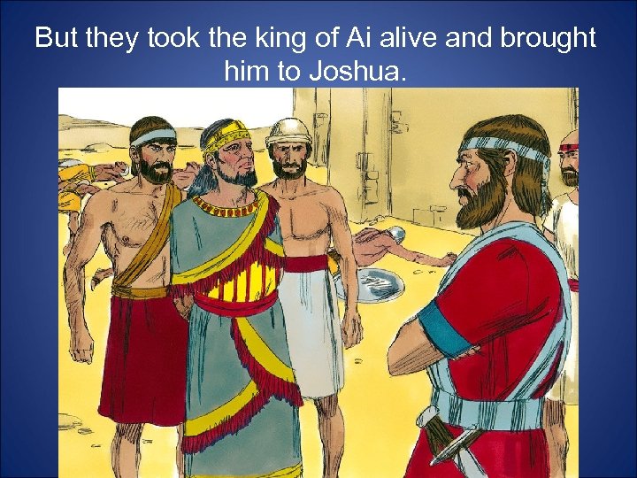But they took the king of Ai alive and brought him to Joshua. 