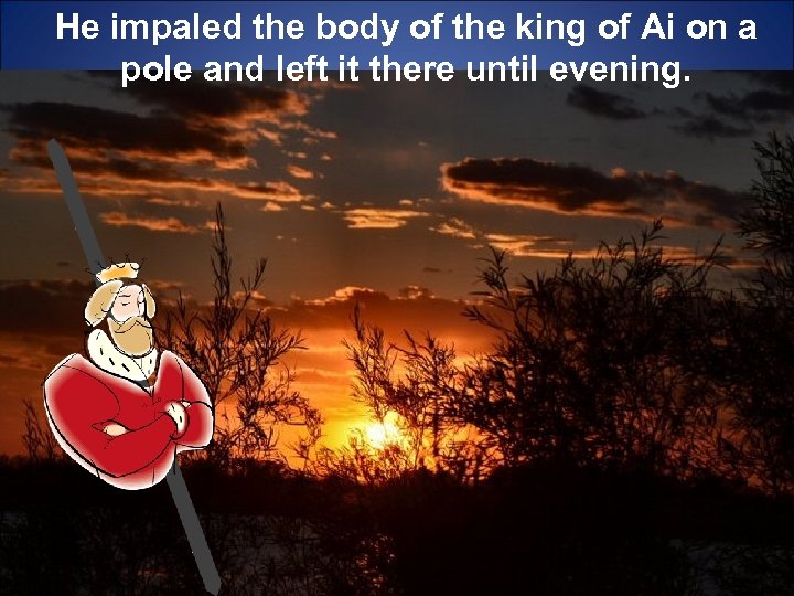 He impaled the body of the king of Ai on a pole and left