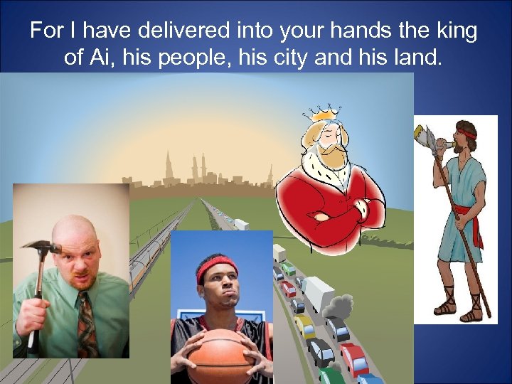 For I have delivered into your hands the king of Ai, his people, his