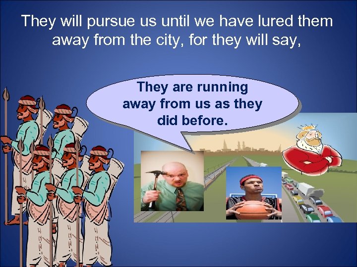They will pursue us until we have lured them away from the city, for