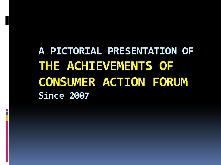 A PICTORIAL PRESENTATION OF THE ACHIEVEMENTS OF CONSUMER ACTION FORUM Since 2007 