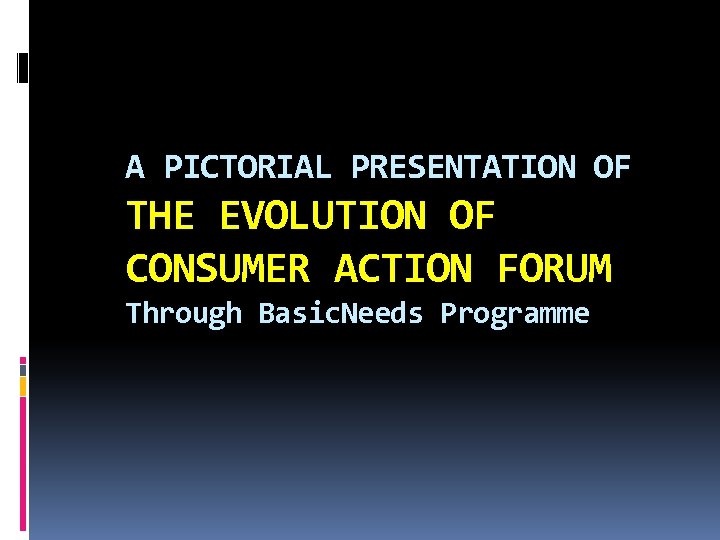 A PICTORIAL PRESENTATION OF THE EVOLUTION OF CONSUMER ACTION FORUM Through Basic. Needs Programme