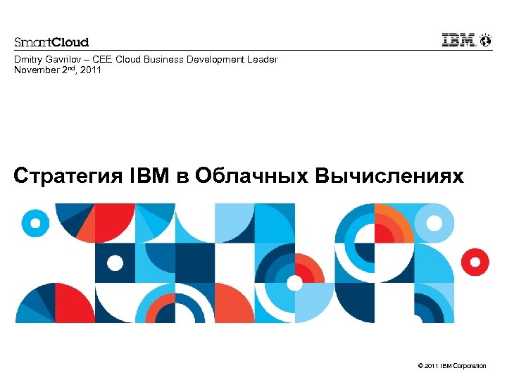 Dmitry Gavrilov – CEE Cloud Business Development Leader November 2 nd, 2011 Стратегия IBM