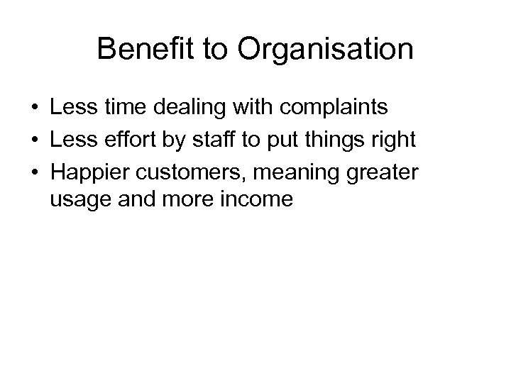 Benefit to Organisation • Less time dealing with complaints • Less effort by staff