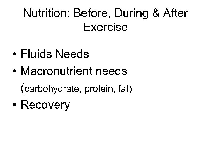 Nutrition: Before, During & After Exercise • Fluids Needs • Macronutrient needs (carbohydrate, protein,