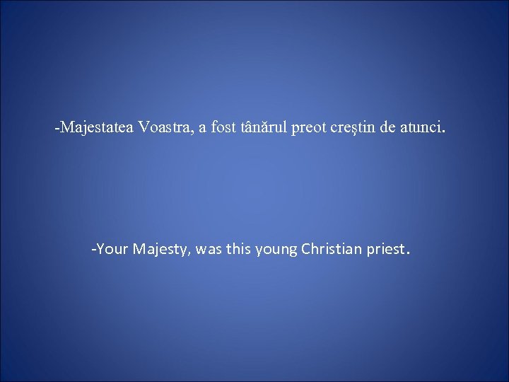 -Majestatea Voastra, a fost tânărul preot creştin de atunci. -Your Majesty, was this young