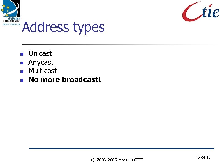 Address types Unicast Anycast Multicast No more broadcast! © 2003 -2005 Monash CTIE Slide