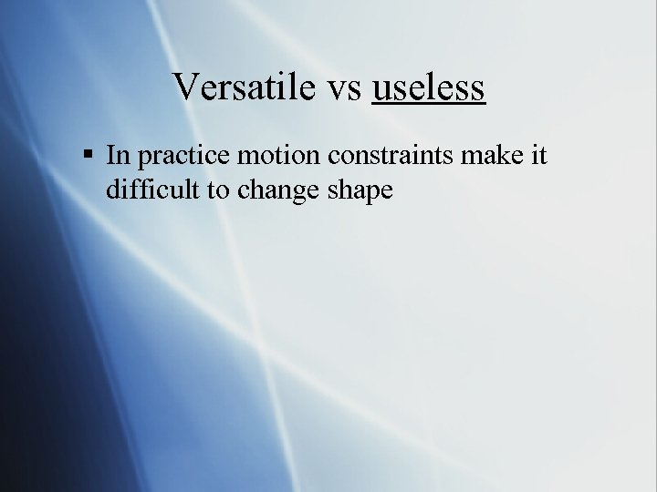 Versatile vs useless § In practice motion constraints make it difficult to change shape