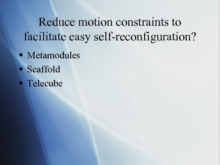 Reduce motion constraints to facilitate easy self-reconfiguration? § Metamodules § Scaffold § Telecube 