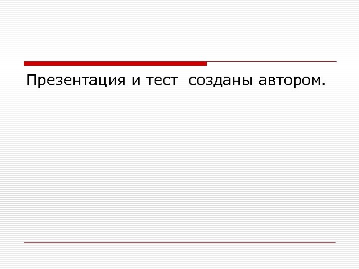 Презентация и тест созданы автором. 