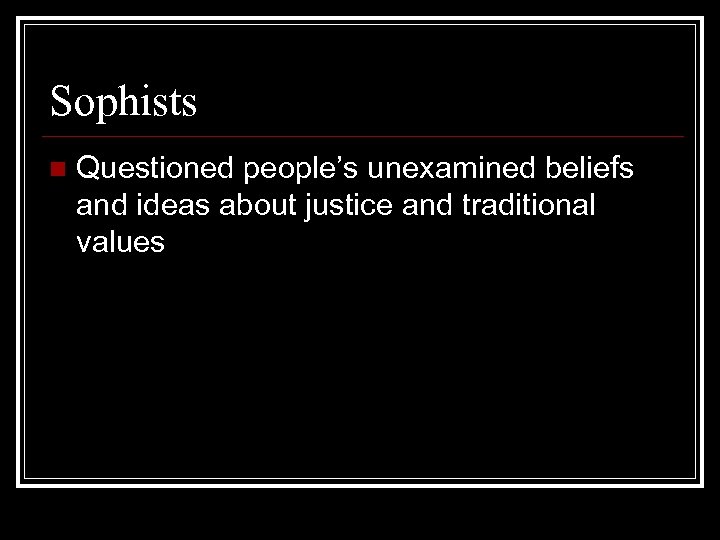 Sophists n Questioned people’s unexamined beliefs and ideas about justice and traditional values 