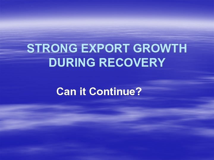 STRONG EXPORT GROWTH DURING RECOVERY Can it Continue? 