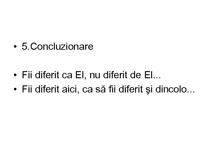  • 5. Concluzionare • Fii diferit ca El, nu diferit de El. .