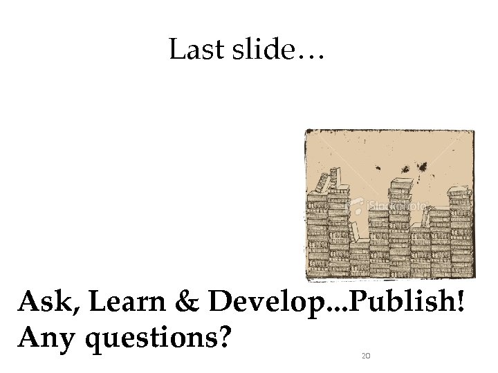 Last slide… Ask, Learn & Develop. . . Publish! Any questions? 20 