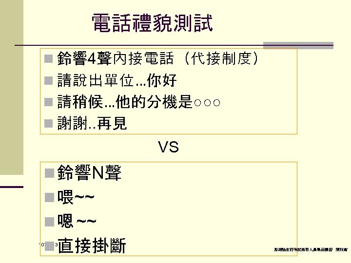 電話禮貌測試 n 鈴響 4聲內接電話（代接制度） n 請說出單位…你好 n 請稍候…他的分機是○○○ n 謝謝. . 再見 VS n