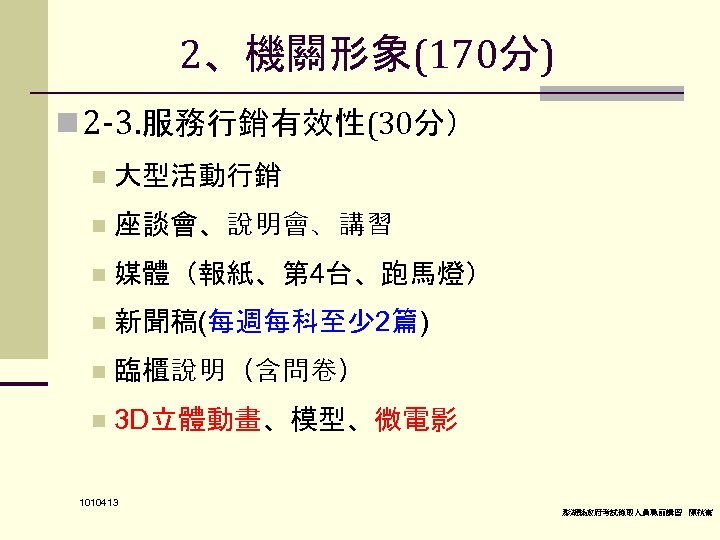 2、機關形象(170分) n 2 -3. 服務行銷有效性(30分） n 大型活動行銷 n 座談會、說明會、講習 n 媒體（報紙、第 4台、跑馬燈） n 新聞稿(每週每科至少