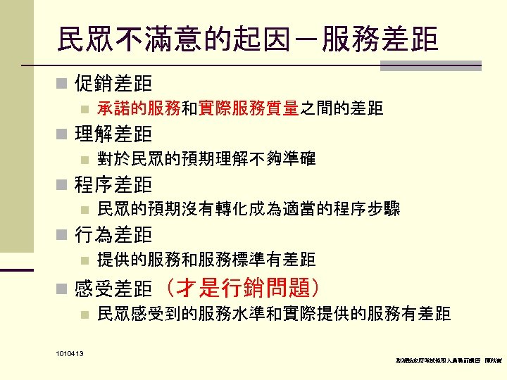 民眾不滿意的起因－服務差距 n 促銷差距 n 承諾的服務和實際服務質量之間的差距 n 理解差距 n 對於民眾的預期理解不夠準確 n 程序差距 n 民眾的預期沒有轉化成為適當的程序步驟 n
