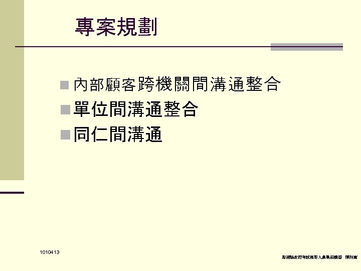 專案規劃 n 內部顧客跨機關間溝通整合 n 單位間溝通整合 n 同仁間溝通 1010413 澎湖縣政府考試錄取人員職前講習 陳秋熹 