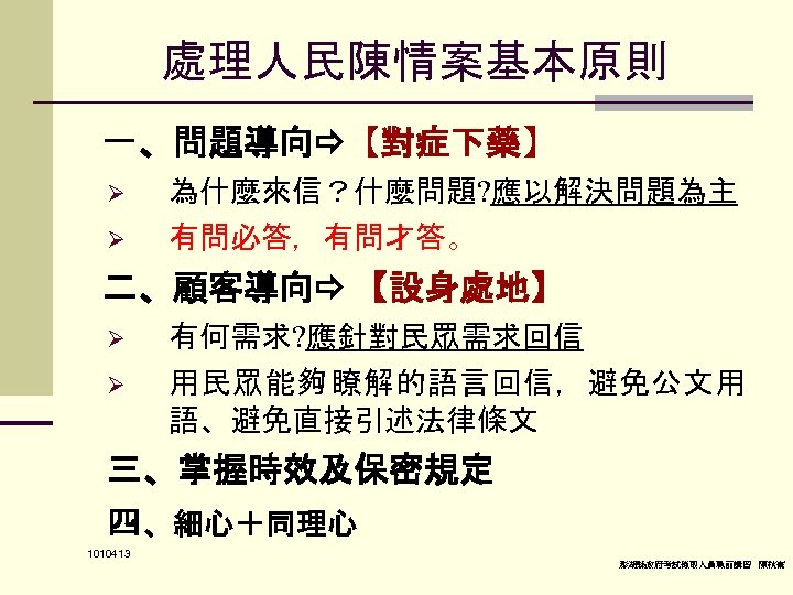 處理人民陳情案基本原則 一、問題導向 【對症下藥】 Ø 為什麼來信？什麼問題? 應以解決問題為主 Ø 有問必答，有問才答。 二、顧客導向 【設身處地】 Ø 有何需求? 應針對民眾需求回信 Ø