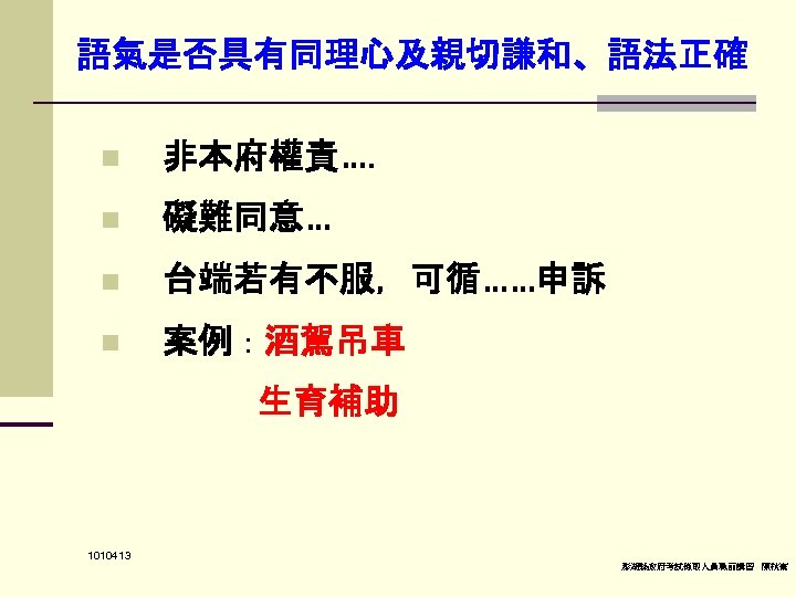 語氣是否具有同理心及親切謙和、語法正確 n 非本府權責…. n 礙難同意… n 台端若有不服，可循……申訴 n 案例：酒駕吊車 生育補助 1010413 澎湖縣政府考試錄取人員職前講習 陳秋熹 