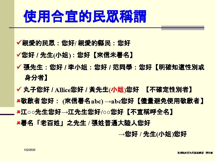 使用合宜的民眾稱謂 親愛的民眾：您好/ 親愛的縣民：您好 您好 / 先生(小姐)：您好【來信未署名】 張先生：您好 / 李小姐：您好 / 范同學：您好【明確知道性別或 身分者】 丸子您好 /