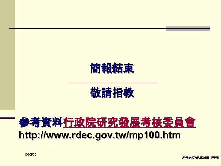 簡報結束 敬請指教 參考資料行政院研究發展考核委員會 http: //www. rdec. gov. tw/mp 100. htm 1020506 澎湖縣政府為民服務講習 陳秋熹 
