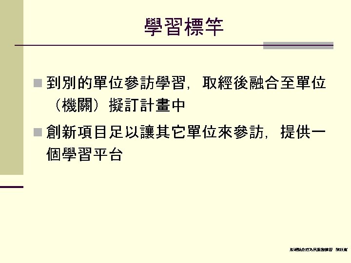 學習標竿 n 到別的單位參訪學習，取經後融合至單位 （機關）擬訂計畫中 n 創新項目足以讓其它單位來參訪，提供一 個學習平台 澎湖縣政府為民服務講習 陳秋熹 