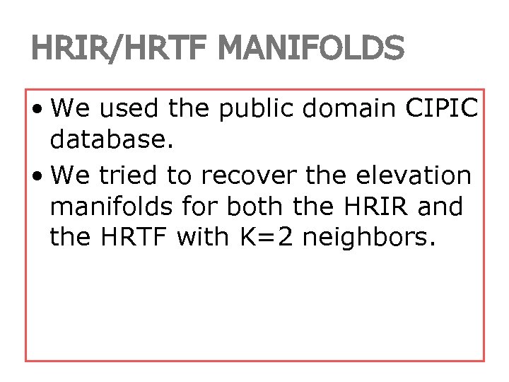 HRIR/HRTF MANIFOLDS • We used the public domain CIPIC database. • We tried to