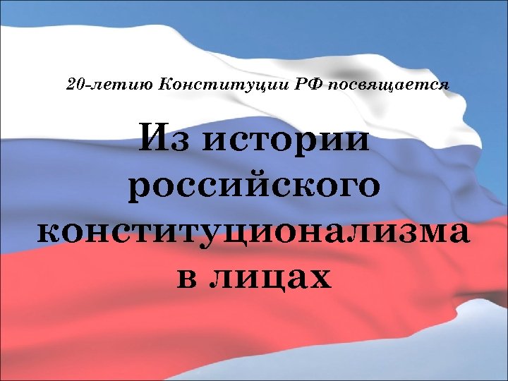 20 -летию Конституции РФ посвящается Из истории российского конституционализма в лицах 