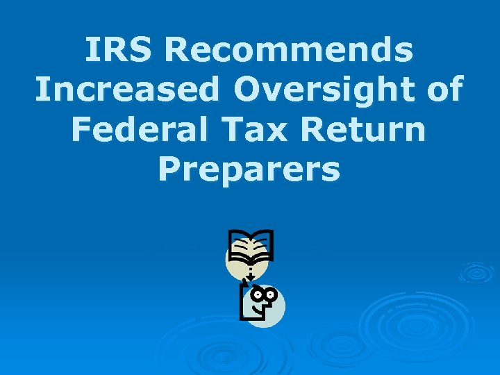 IRS Recommends Increased Oversight of Federal Tax Return Preparers (Presenter name) (Presenter title) 