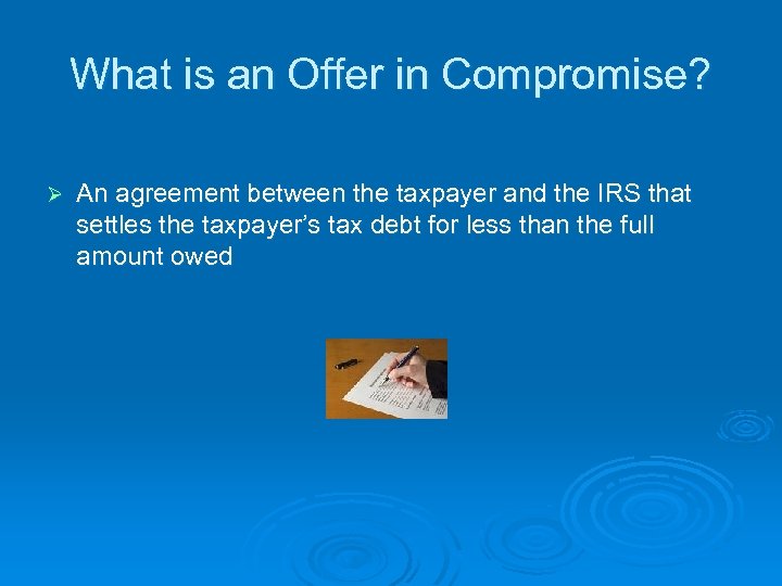 What is an Offer in Compromise? Ø An agreement between the taxpayer and the