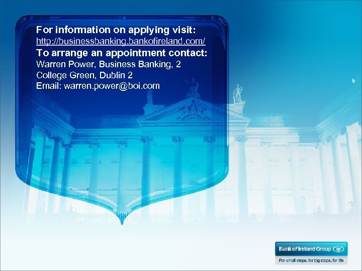 For information on applying visit: http: //businessbanking. bankofireland. com/ To arrange an appointment contact: